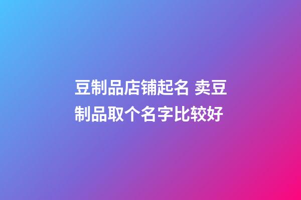 豆制品店铺起名 卖豆制品取个名字比较好-第1张-店铺起名-玄机派